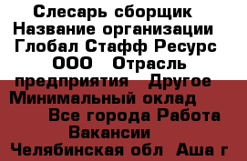 Слесарь-сборщик › Название организации ­ Глобал Стафф Ресурс, ООО › Отрасль предприятия ­ Другое › Минимальный оклад ­ 48 100 - Все города Работа » Вакансии   . Челябинская обл.,Аша г.